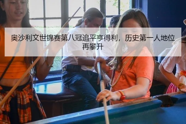 奥沙利文世锦赛第八冠追平亨得利，历史第一人地位再攀升